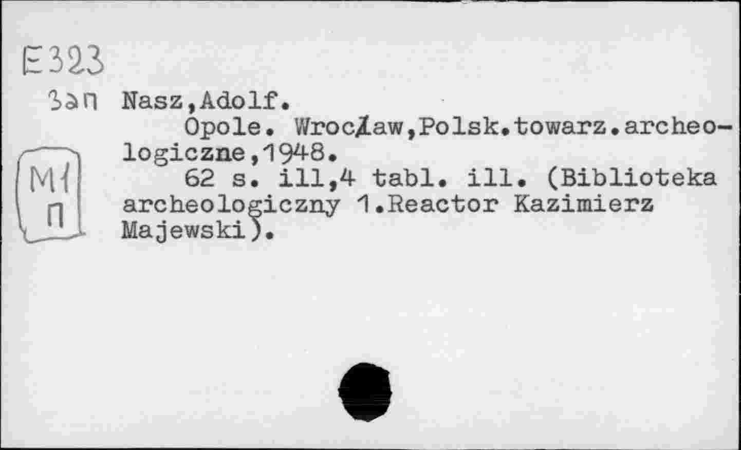 ﻿Зап
Nasz,Adolf.
Оро le. Wro cjlaw, Po 1s к. to war z. arc he o-logiczne ,1948.
62 s. ill,4 tabl. ill. (Biblioteka archeologiczny 1.Reactor Kazimierz Majewski)«